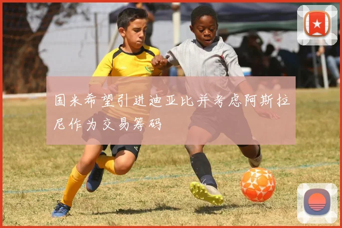 国米希望引进迪亚比并考虑阿斯拉尼作为交易筹码