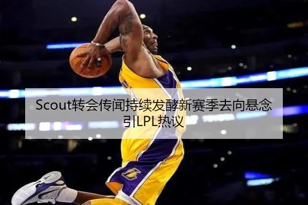 Scout转会传闻持续发酵新赛季去向悬念引LPL热议