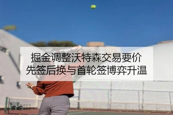 掘金调整沃特森交易要价 先签后换与首轮签博弈升温