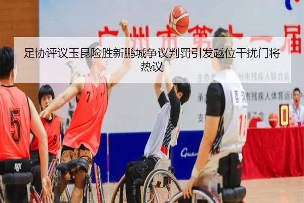 足协评议玉昆险胜新鹏城争议判罚引发越位干扰门将热议