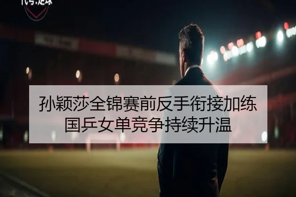 孙颖莎全锦赛前反手衔接加练 国乒女单竞争持续升温
